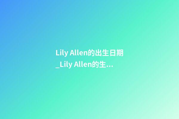 Lily Allen的出生日期_Lily Allen的生辰八字
